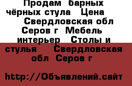 Продам4 барных чёрных стула › Цена ­ 4 000 - Свердловская обл., Серов г. Мебель, интерьер » Столы и стулья   . Свердловская обл.,Серов г.